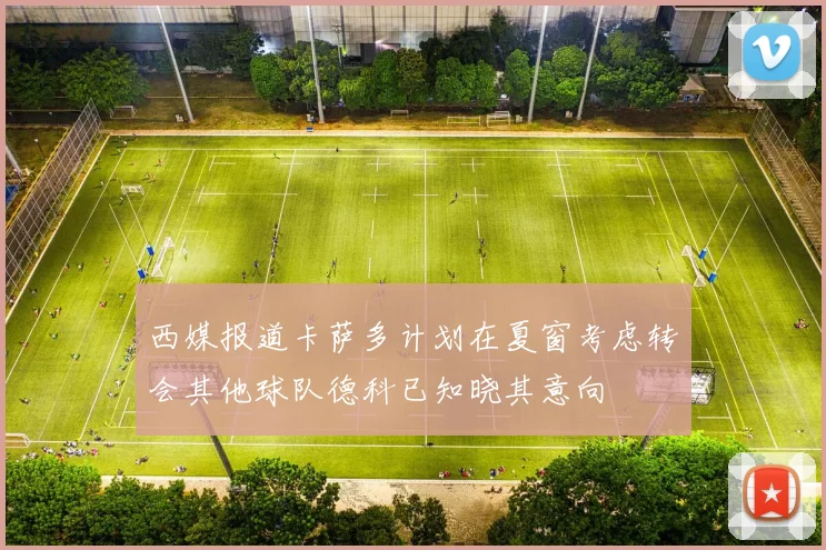 西媒报道卡萨多计划在夏窗考虑转会其他球队德科已知晓其意向