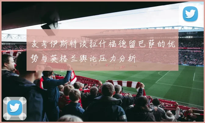 麦考伊斯特谈拉什福德留巴萨的优势与英格兰舆论压力分析