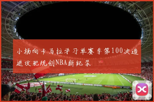 小杨向卡马拉学习单赛季第100次造进攻犯规创NBA新纪录