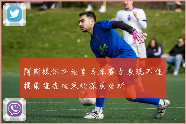 阿斯媒体评论皇马本赛季表现不佳提前宣告结束的深度分析