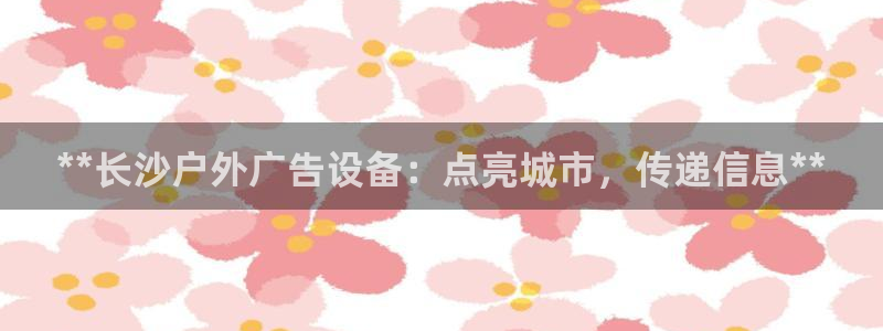 杏宇平台测速链接：**长沙户外广告设备：点亮城市，传递信息**