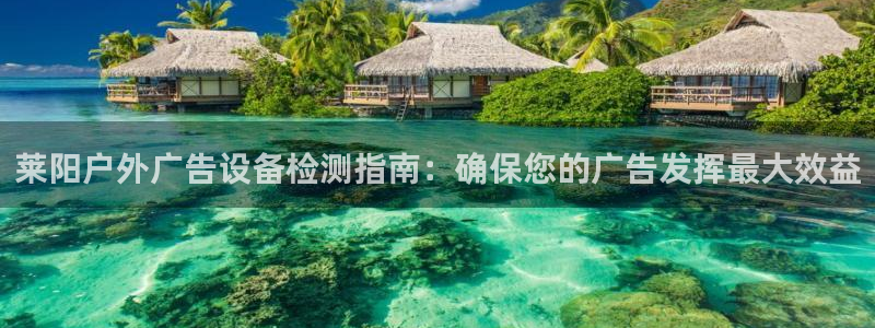 杏宇平台代理怎么样可靠吗：莱阳户外广告设备检测指南：确保您的广告发挥最大效益
