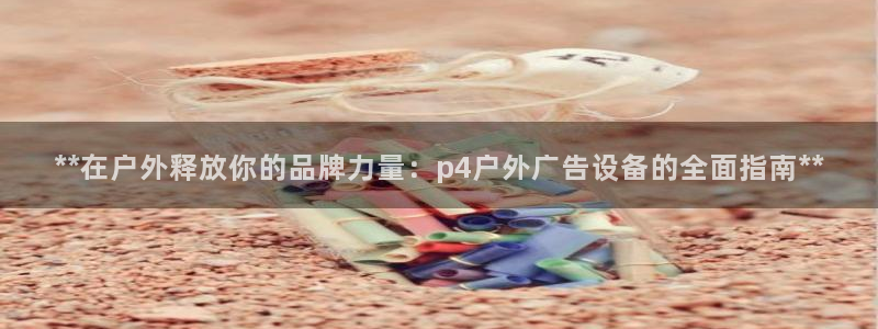 杏宇平台开户：**在户外释放你的品牌力量：p4户外广告设备的全面指南**