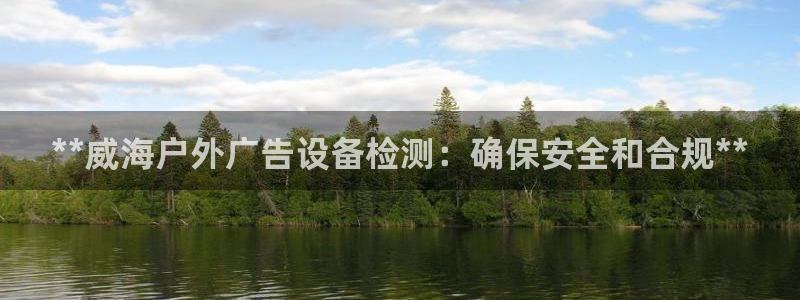 杏宇平台好吗：**威海户外广告设备检测：确保安全和合规**