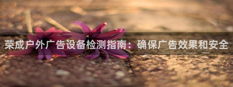 杏宇代理注册：荣成户外广告设备检测指南：确保广告效果和安全