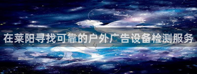 杏宇平台怎么样知乎：在莱阳寻找可靠的户外广告设备检测服务