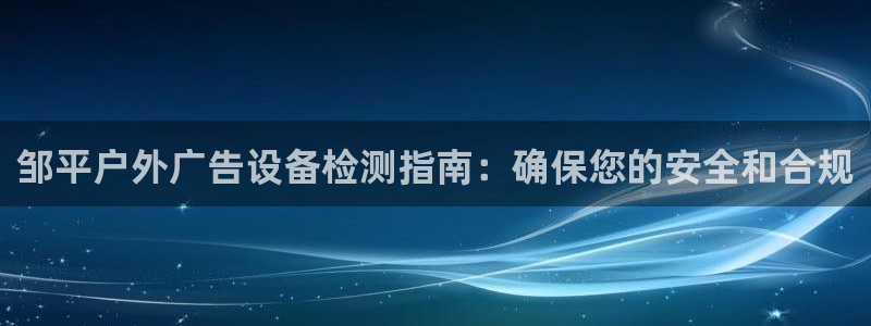 杏宇平台官网注册：邹平户外广告设备检测指南：确保您的安全和合规