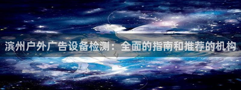 杏宇平台代理多少钱：滨州户外广告设备检测：全面的指南和推荐的机构