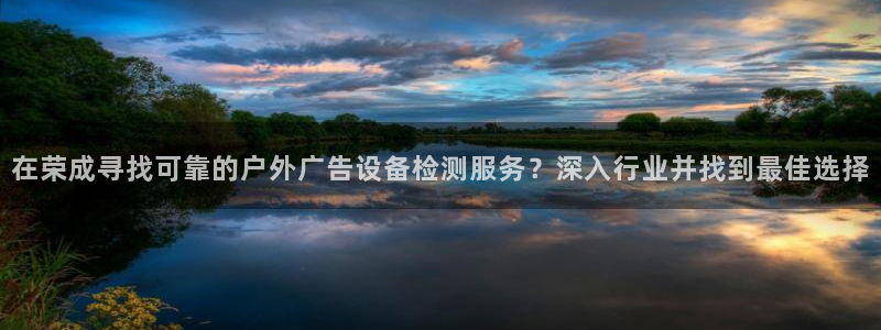 杏宇平台代理怎么样可靠吗：在荣成寻找可靠的户外广告设备检测服务？深入行业并找到最佳选择