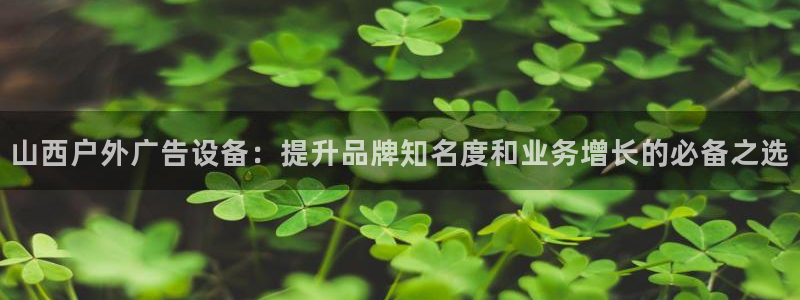 杏宇平台是什么：山西户外广告设备：提升品牌知名度和业务增长的必备之选