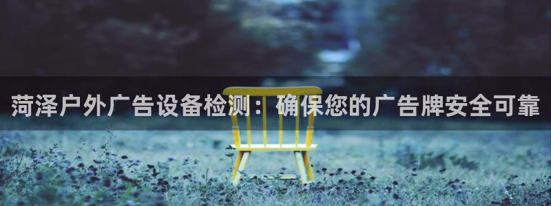 杏宇平台注册地址在哪里：菏泽户外广告设备检测：确保您的广告牌安全可靠