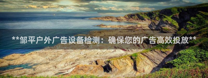 杏宇平台注册地址：**邹平户外广告设备检测：确保您的广告高效投放**
