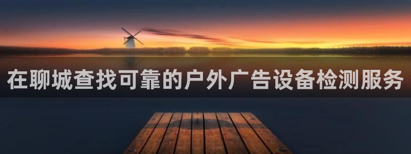 杏宇代理注册：在聊城查找可靠的户外广告设备检测服务