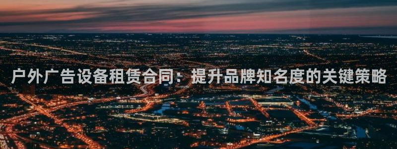 杏宇平台总代理电话：户外广告设备租赁合同：提升品牌知名度的关键策略