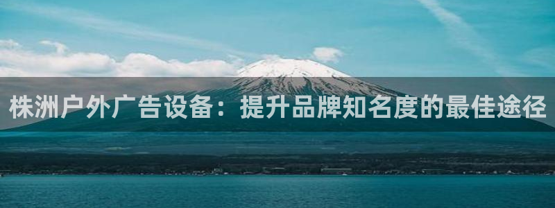 杏宇平台主管：株洲户外广告设备：提升品牌知名度的最佳途径