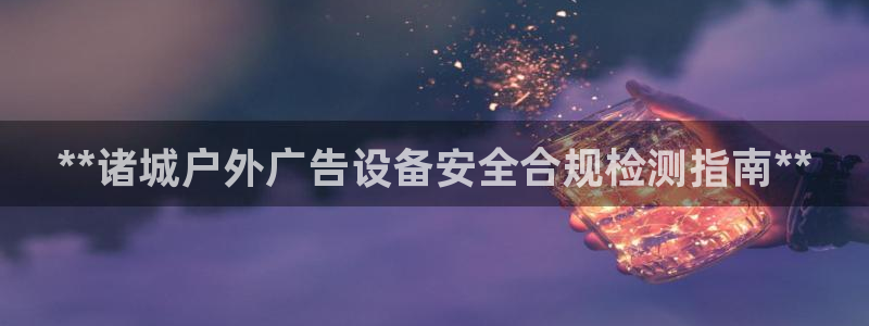 杏宇官方平台官网入口：**诸城户外广告设备安全合规检测指南**