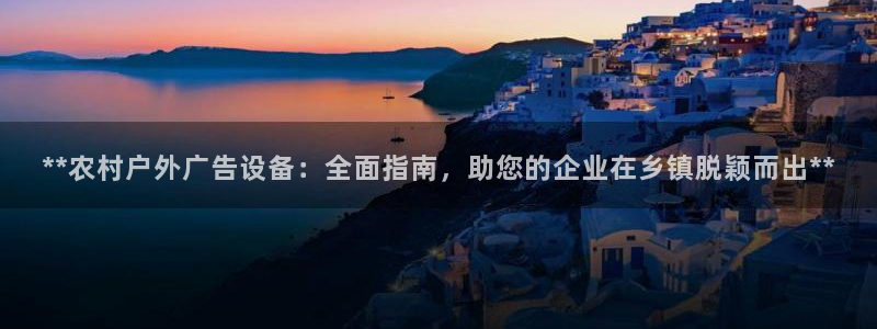杏宇平台招商电话号码：**农村户外广告设备：全面指南，助您的企业在乡镇脱颖而出**