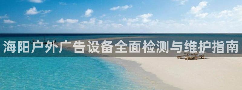 杏宇平台总代理电话：海阳户外广告设备全面检测与维护指南