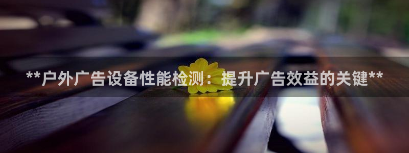 杏宇平台代理怎么赚钱的：**户外广告设备性能检测：提升广告效益的关键**