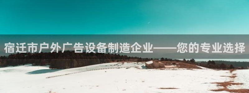杏宇平台注册地址在哪里：宿迁市户外广告设备制造企业——您的专业选择