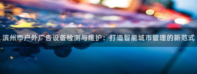 杏宇平台登录步骤是什么：滨州市户外广告设备检测与维护：打造智能城市管理的新范式