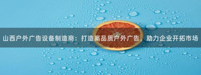杏宇平台代理多少钱一个月：山西户外广告设备制造商：打造高品质户外广告，助力企业开拓市场