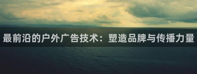 杏宇平台怎么样：最前沿的户外广告技术：塑造品牌与传播力量