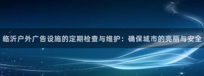 杏宇平台提现为什么这么久呢：临沂户外广告设施的定期检查与维护：确保城市的亮丽与安全