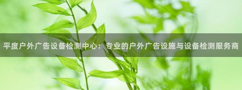 杏宇平台代理多少钱一次：平度户外广告设备检测中心：专业的户外广告设施与设备检测服务商