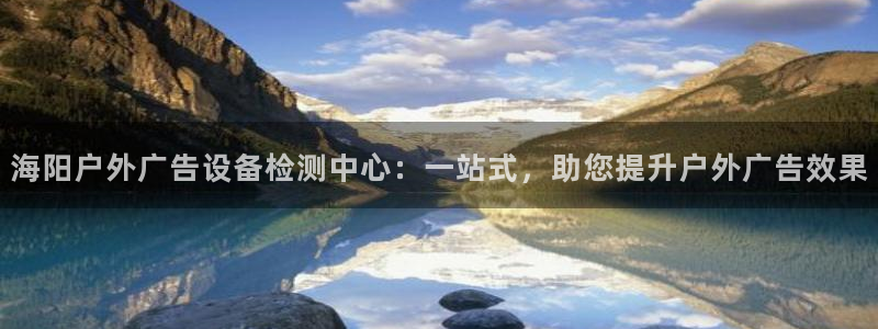 杏宇平台代理怎么赚钱快：海阳户外广告设备检测中心：一站式，助您提升户外广告效果
