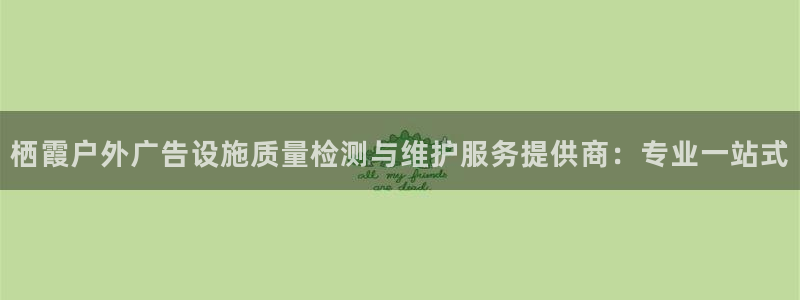 杏宇平台登录步骤：栖霞户外广告设施质量检测与维护服务提供商：专业一站式