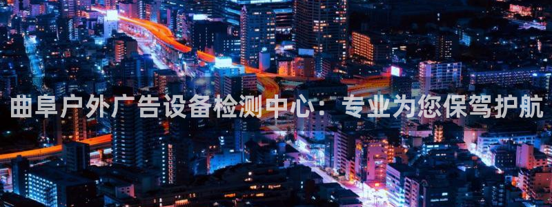 杏宇官方平台官网下载：曲阜户外广告设备检测中心：专业为您保驾护航