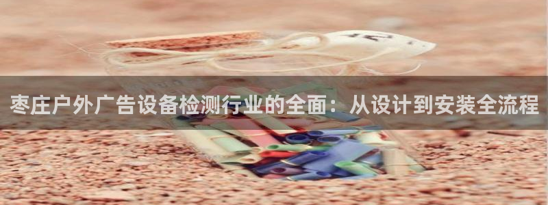杏宇官方平台官网：枣庄户外广告设备检测行业的全面：从设计到安装全流程