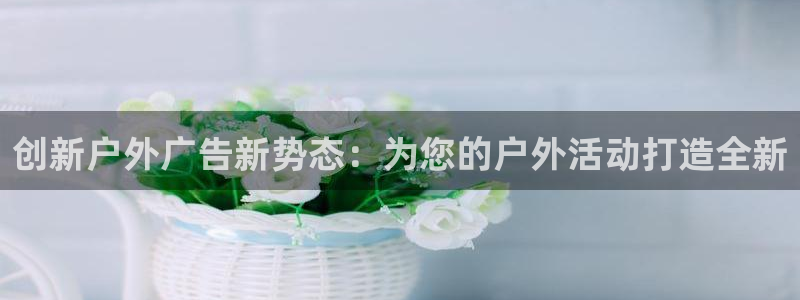 杏宇平台总代理电话：创新户外广告新势态：