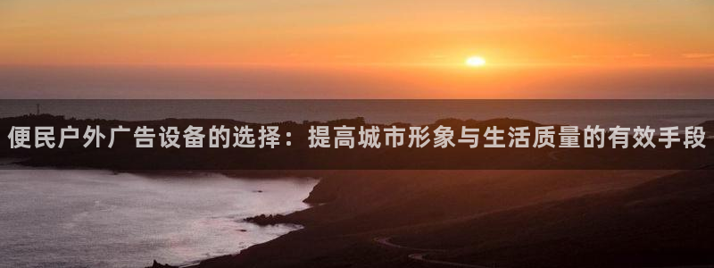 杏宇平台代理怎么样啊：便民户外广告设备的选择：提高城市形象与生活质量的有效手段