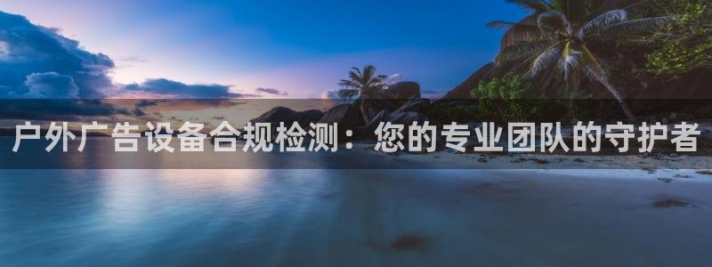 杏宇官方平台官网：户外广告设备合规检测：