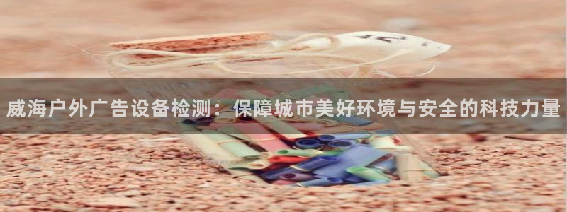 杏宇平台招商怎么样：威海户外广告设备检测