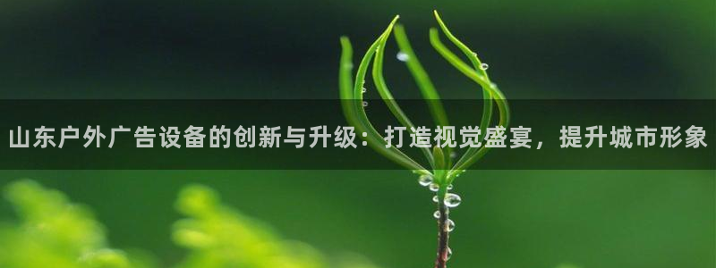杏宇平台注册地址在哪里：山东户外广告设备的创新与升级：打造视觉盛宴，提升城市形象