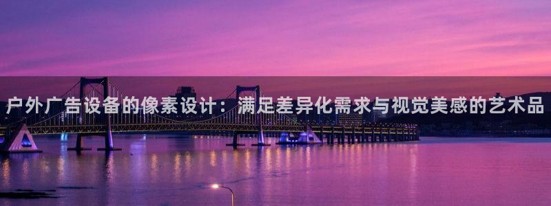 杏宇平台主管：户外广告设备的像素设计：满足差异化需求与视觉美感的艺术品