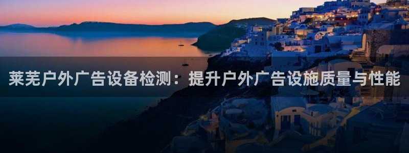 杏宇官方平台官网下载：莱芜户外广告设备检测：提升户外广告设施质量与性能