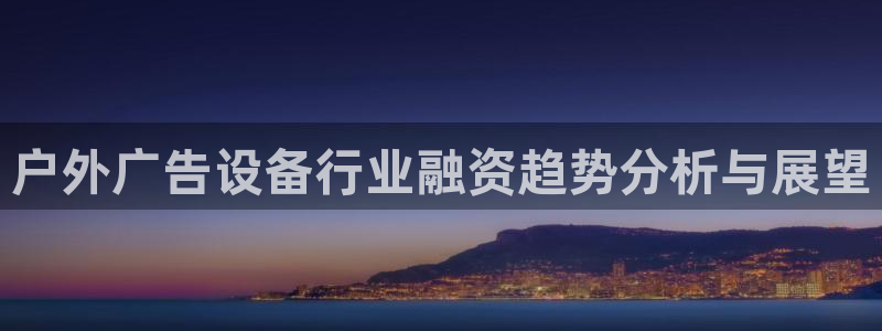 杏宇平台怎么样赚钱：户外广告设备行业融资趋势分析与展望