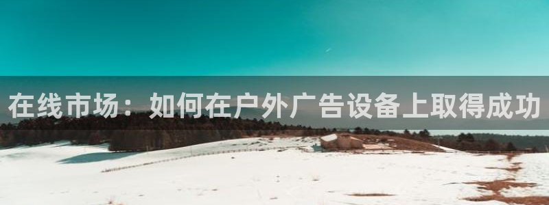 杏宇平台客服：在线市场：如何在户外广告设备上取得成功