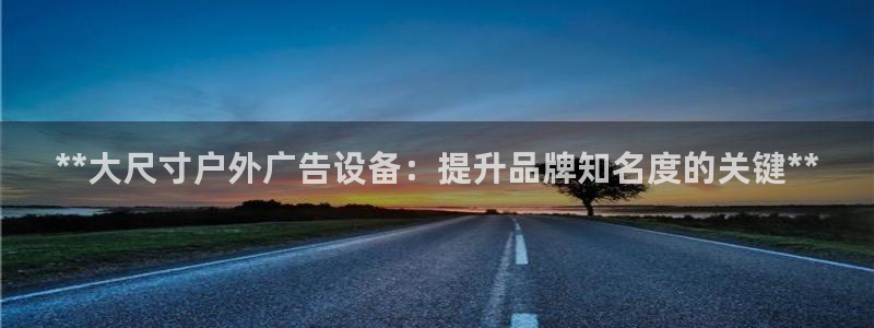 杏宇平台代理多少钱：**大尺寸户外广告设备：提升品牌知名度的关键**