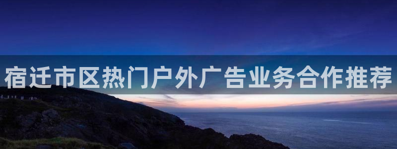杏宇平台代理怎么样可靠吗：宿迁市区热门户外广告业务合作推荐
