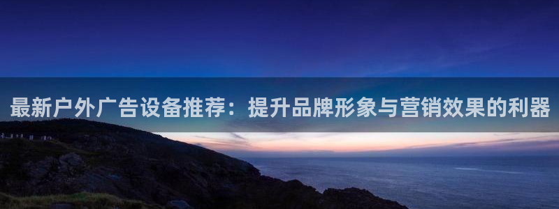杏宇官方平台官网下载：最新户外广告设备推荐：提升品牌形象与营销效果的利器