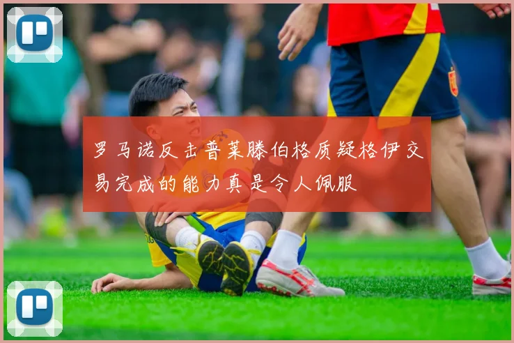 罗马诺反击普莱滕伯格质疑格伊交易完成的能力真是令人佩服