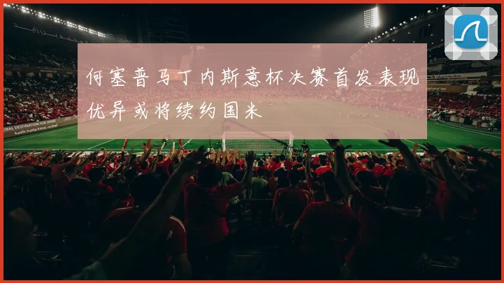 何塞普马丁内斯意杯决赛首发表现优异或将续约国米