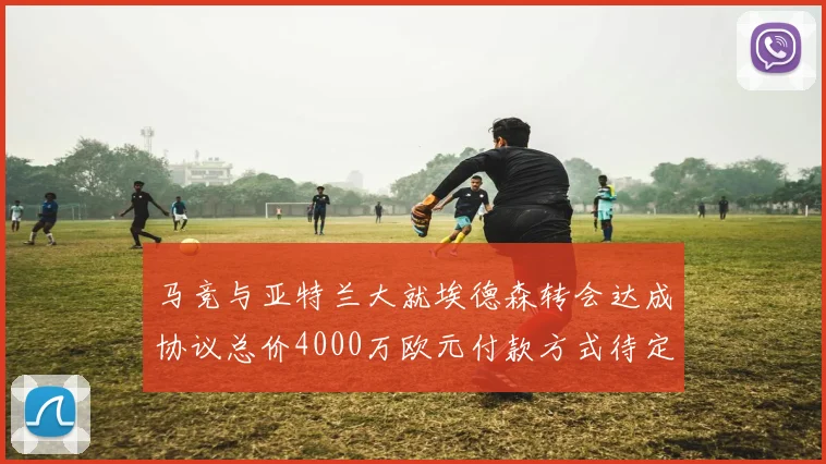 马竞与亚特兰大就埃德森转会达成协议总价4000万欧元付款方式待定