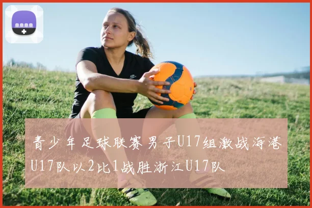 青少年足球联赛男子U17组激战海港U17队以2比1战胜浙江U17队