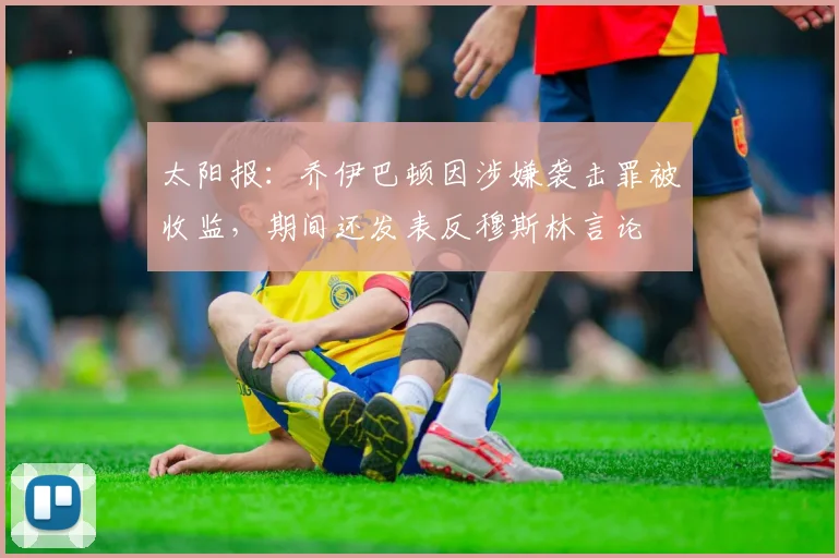 太阳报：乔伊巴顿因涉嫌袭击罪被收监，期间还发表反穆斯林言论